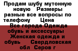 Продам шубу мутонную новую . Размеры разные,все вопросы по телефону.  › Цена ­ 10 000 - Все города Одежда, обувь и аксессуары » Женская одежда и обувь   . Свердловская обл.,Серов г.